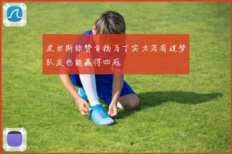 皮尔斯称赞肯扬马丁实力若有追梦队友也能赢得四冠