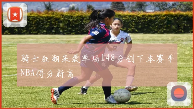骑士狂潮来袭单场148分创下本赛季NBA得分新高