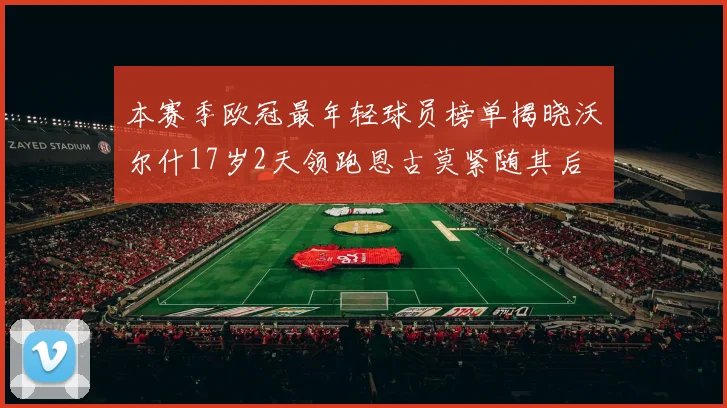 本赛季欧冠最年轻球员榜单揭晓沃尔什17岁2天领跑恩古莫紧随其后