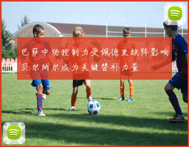 巴萨中场控制力受佩德里缺阵影响贝尔纳尔成为关键替补力量