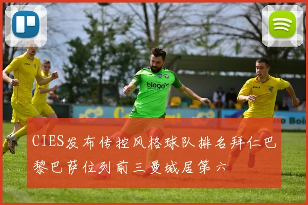 CIES发布传控风格球队排名拜仁巴黎巴萨位列前三曼城居第六