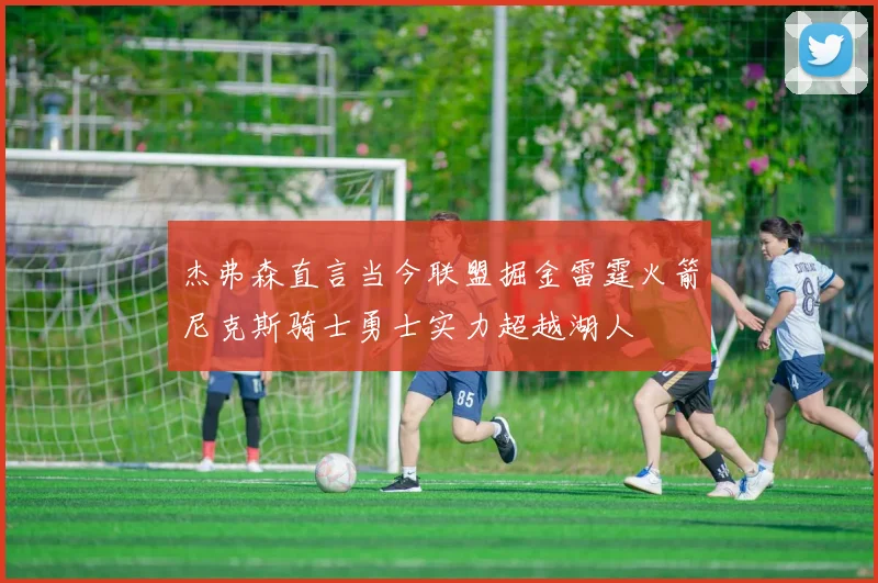 杰弗森直言当今联盟掘金雷霆火箭尼克斯骑士勇士实力超越湖人