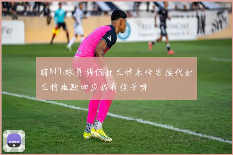 前NFL球员调侃杜兰特未传宗接代杜兰特幽默回应我有侄子呀