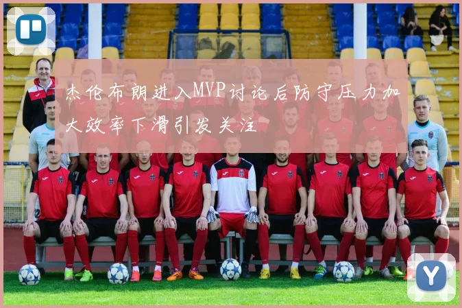 杰伦布朗进入MVP讨论后防守压力加大效率下滑引发关注