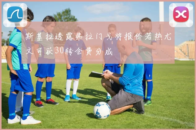 斯基拉透露弗拉门戈将报价若热尤文可获30转会费分成