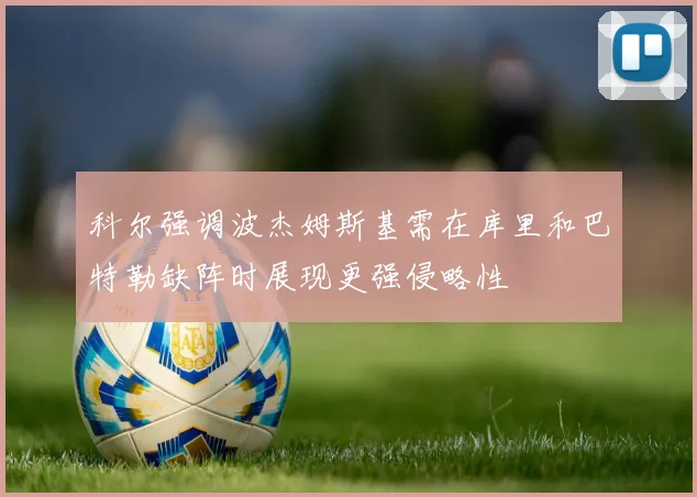 科尔强调波杰姆斯基需在库里和巴特勒缺阵时展现更强侵略性