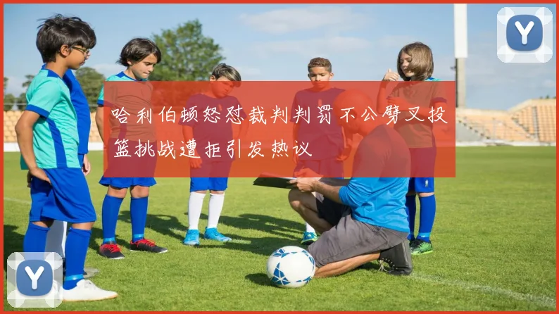 哈利伯顿怒怼裁判判罚不公劈叉投篮挑战遭拒引发热议