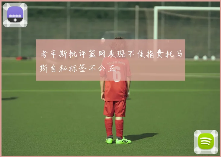 考辛斯批评篮网表现不佳指责托马斯自私标签不公正