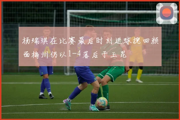 杨瑞琪在比赛最后时刻进球挽回颜面梅州仍以1-4落后于玉昆