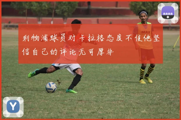 利物浦球员对卡拉格态度不佳他坚信自己的评论无可厚非