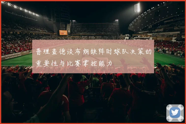 普理查德谈布朗缺阵时球队决策的重要性与比赛掌控能力