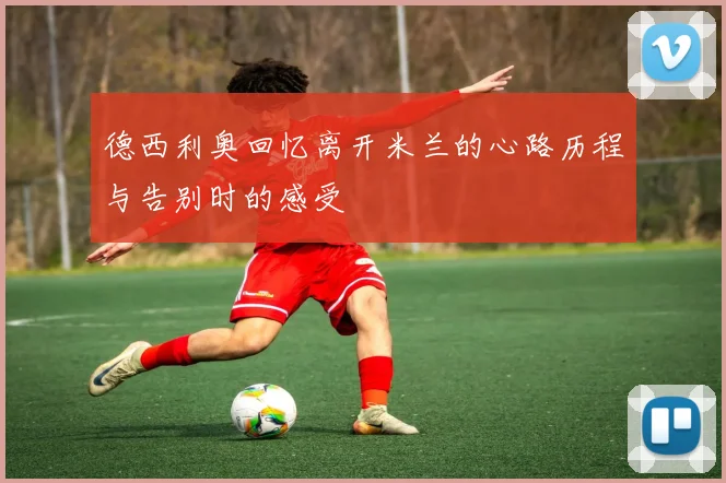 德西利奥回忆离开米兰的心路历程与告别时的感受