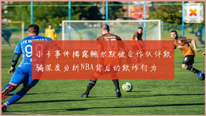 小卡事件揭露鲍尔默被合作伙伴欺骗深度分析NBA背后的欺诈行为