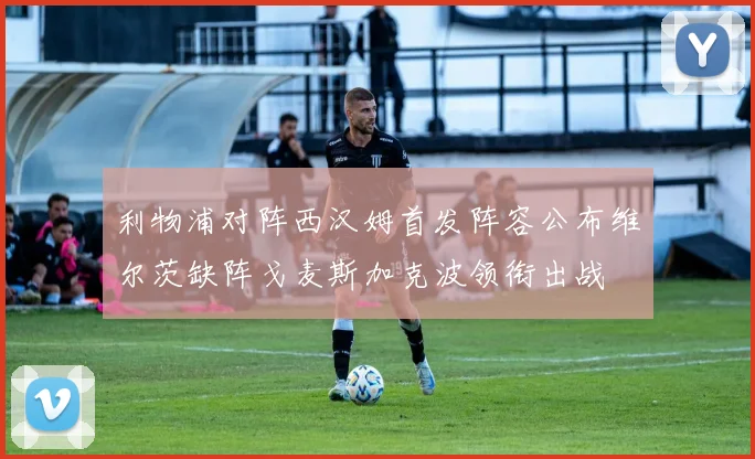 利物浦对阵西汉姆首发阵容公布维尔茨缺阵戈麦斯加克波领衔出战