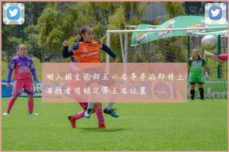湖人掘金西部五六名争夺战即将上演胜者将锁定第五名位置