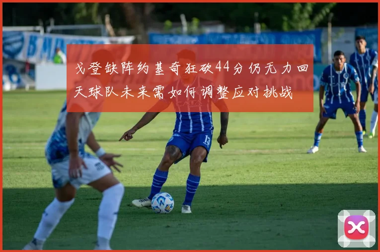 戈登缺阵约基奇狂砍44分仍无力回天球队未来需如何调整应对挑战