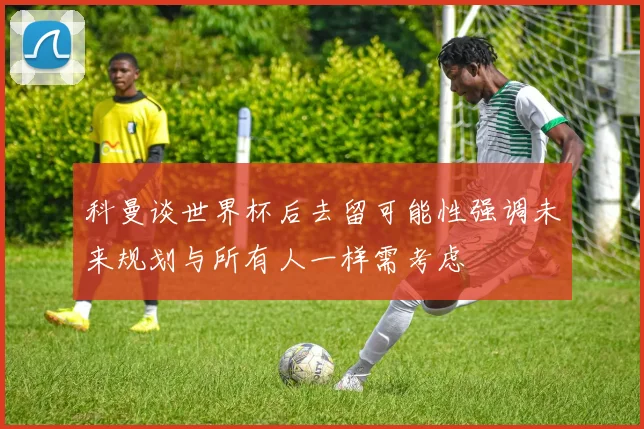 科曼谈世界杯后去留可能性强调未来规划与所有人一样需考虑