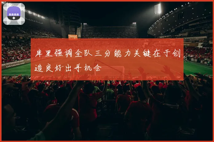 库里强调全队三分能力关键在于创造良好出手机会
