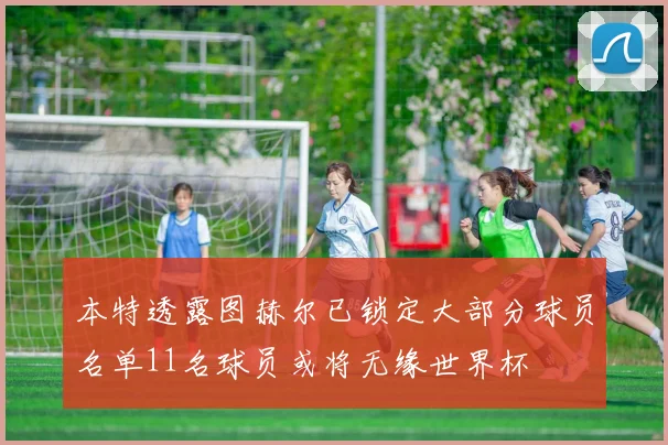 本特透露图赫尔已锁定大部分球员名单11名球员或将无缘世界杯