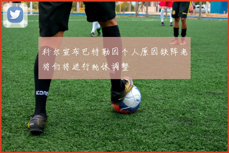 科尔宣布巴特勒因个人原因缺阵老将们将进行轮休调整