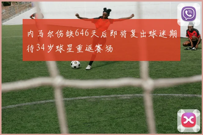 内马尔伤缺646天后即将复出球迷期待34岁球星重返赛场