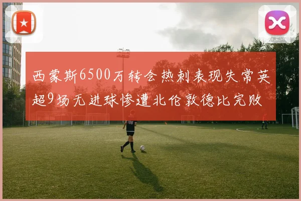 西蒙斯6500万转会热刺表现失常英超9场无进球惨遭北伦敦德比完败