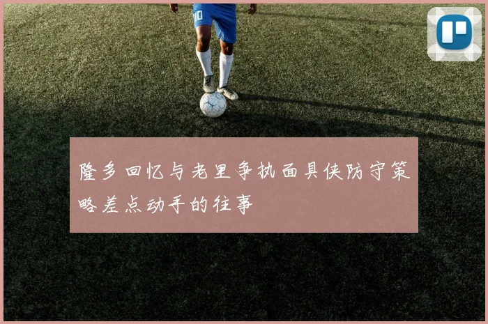 隆多回忆与老里争执面具侠防守策略差点动手的往事
