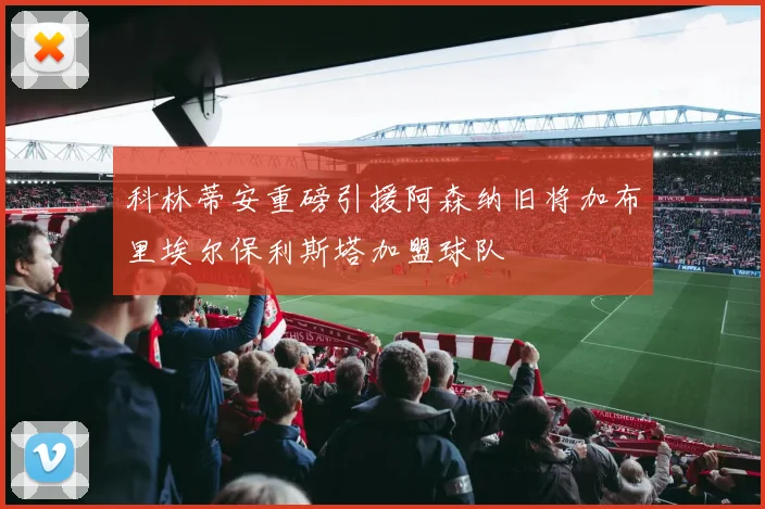 科林蒂安重磅引援阿森纳旧将加布里埃尔保利斯塔加盟球队