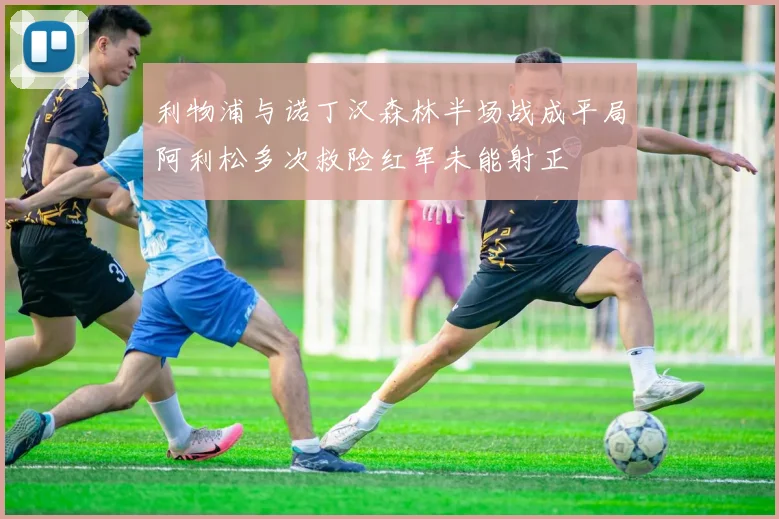 利物浦与诺丁汉森林半场战成平局阿利松多次救险红军未能射正