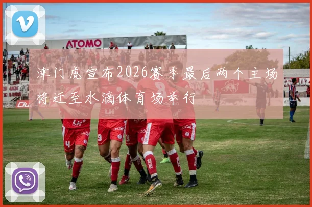 津门虎宣布2026赛季最后两个主场将迁至水滴体育场举行