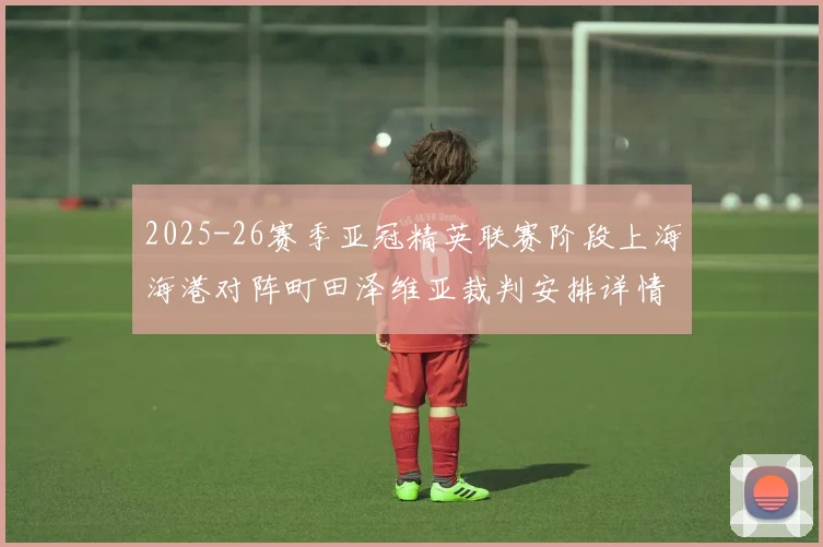 2025-26赛季亚冠精英联赛阶段上海海港对阵町田泽维亚裁判安排详情解析