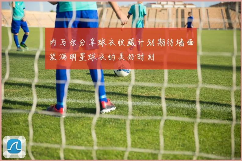 内马尔分享球衣收藏计划期待墙面装满明星球衣的美好时刻