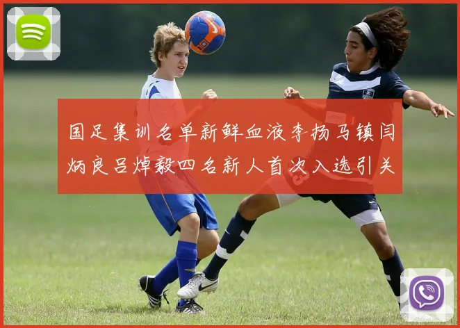 国足集训名单新鲜血液李扬马镇闫炳良吕焯毅四名新人首次入选引关注