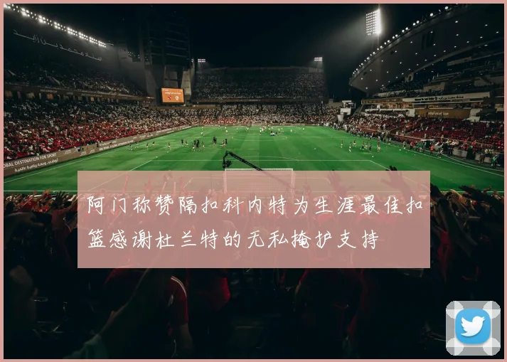 阿门称赞隔扣科内特为生涯最佳扣篮感谢杜兰特的无私掩护支持