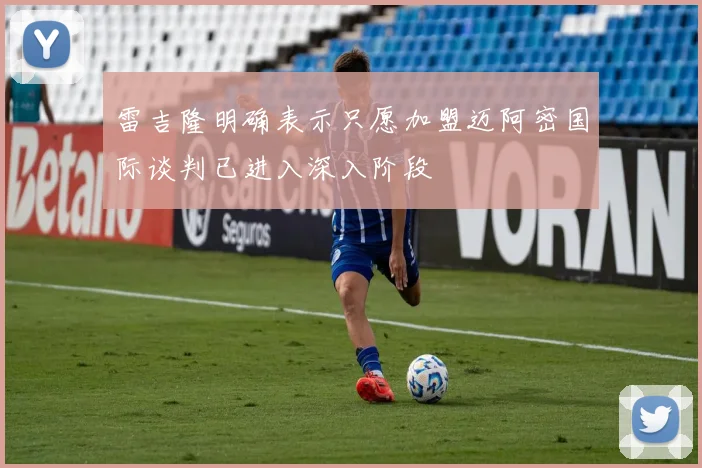 雷吉隆明确表示只愿加盟迈阿密国际谈判已进入深入阶段