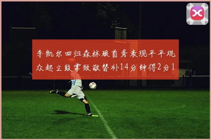 李凯尔回归森林狼首秀表现平平观众起立鼓掌致敬替补14分钟得2分1板