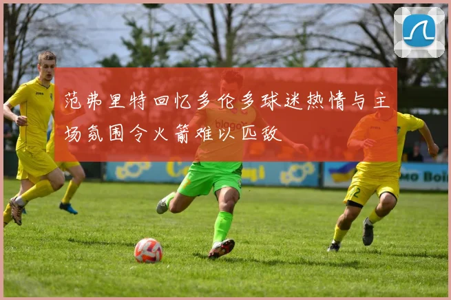 范弗里特回忆多伦多球迷热情与主场氛围令火箭难以匹敌