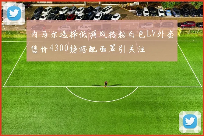内马尔选择低调风格粉白色LV外套售价4300镑搭配面罩引关注