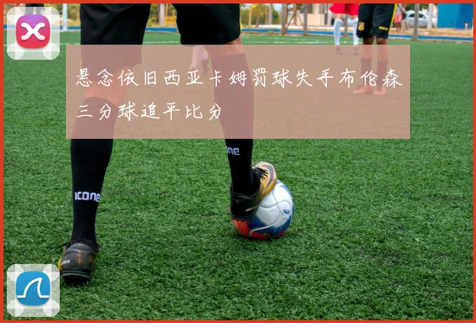 悬念依旧西亚卡姆罚球失手布伦森三分球追平比分