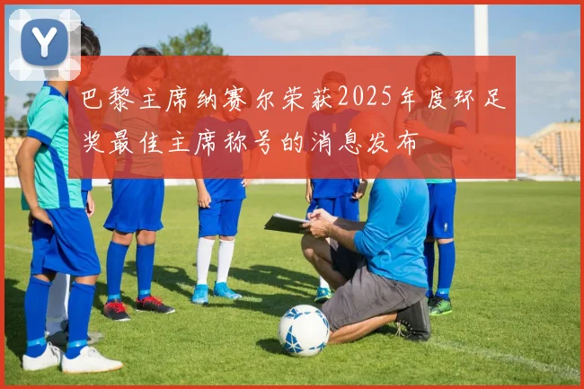 巴黎主席纳赛尔荣获2025年度环足奖最佳主席称号的消息发布