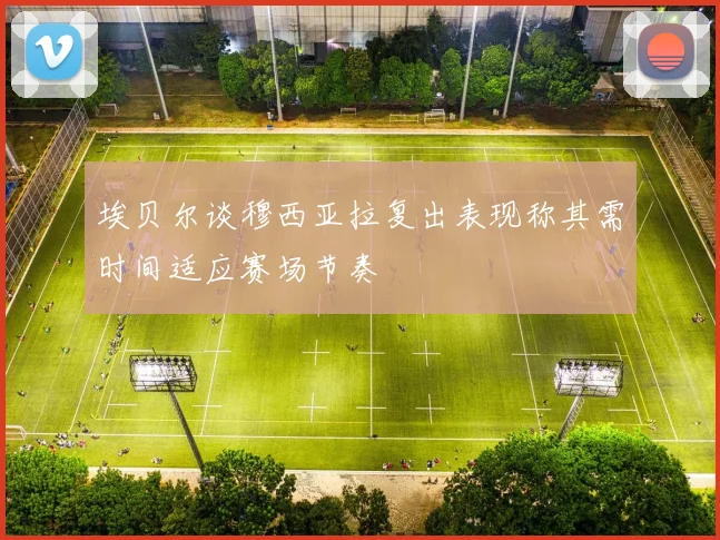 埃贝尔谈穆西亚拉复出表现称其需时间适应赛场节奏