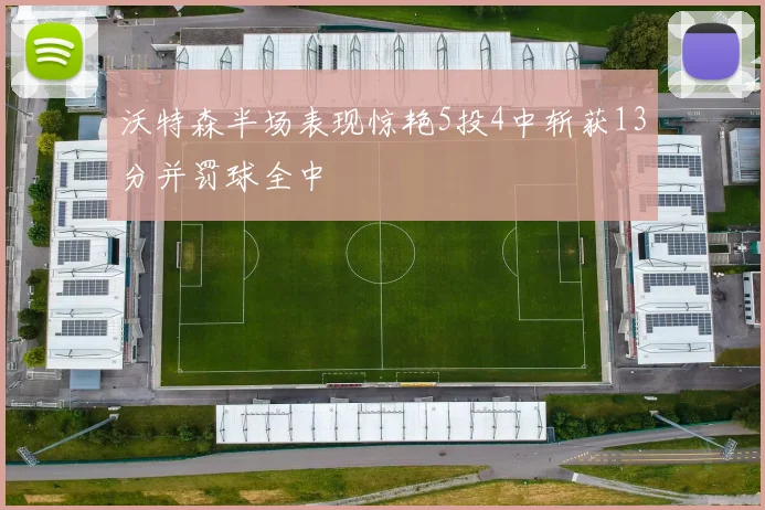 沃特森半场表现惊艳5投4中斩获13分并罚球全中