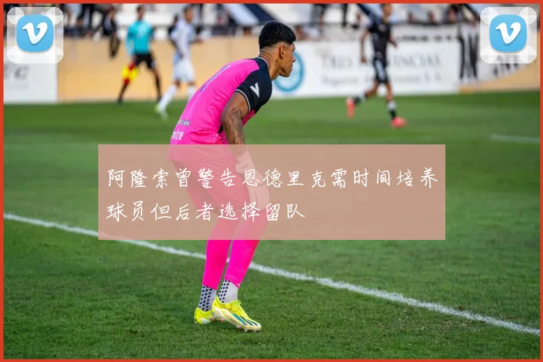 阿隆索曾警告恩德里克需时间培养球员但后者选择留队