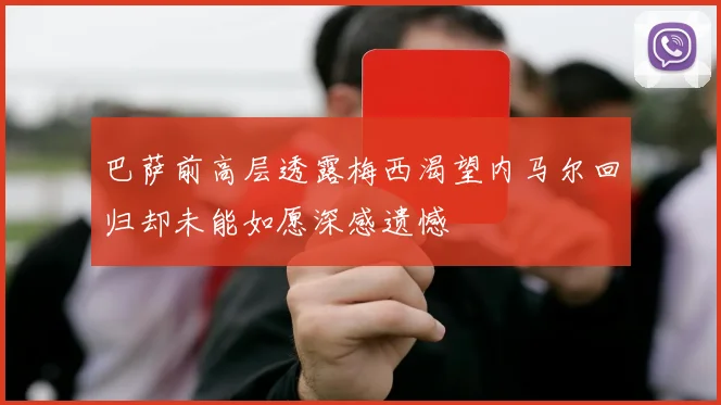 巴萨前高层透露梅西渴望内马尔回归却未能如愿深感遗憾