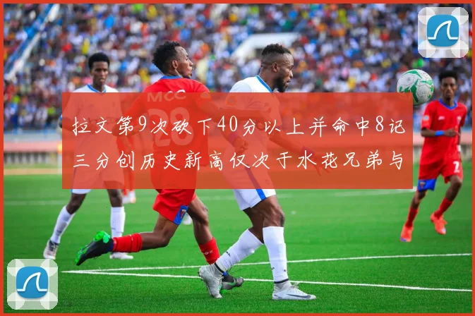 拉文第9次砍下40分以上并命中8记三分创历史新高仅次于水花兄弟与表演者