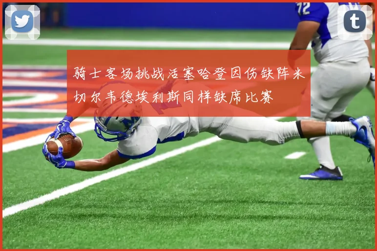 骑士客场挑战活塞哈登因伤缺阵米切尔韦德埃利斯同样缺席比赛