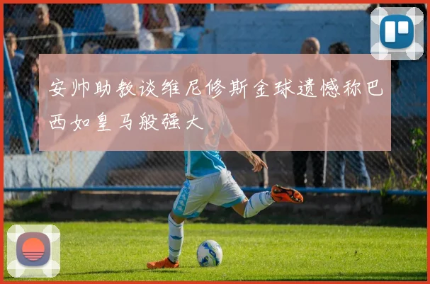 安帅助教谈维尼修斯金球遗憾称巴西如皇马般强大