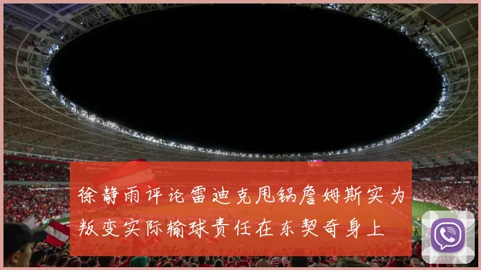徐静雨评论雷迪克甩锅詹姆斯实为叛变实际输球责任在东契奇身上