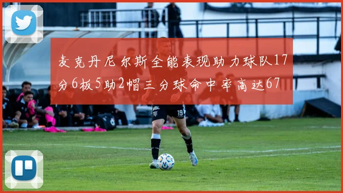 麦克丹尼尔斯全能表现助力球队17分6板5助2帽三分球命中率高达67