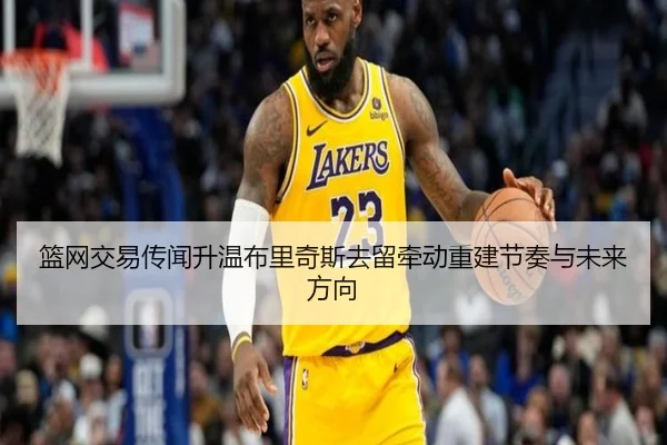 篮网交易传闻升温布里奇斯去留牵动重建节奏与未来方向